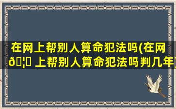 在网上帮别人算命犯法吗(在网 🦍 上帮别人算命犯法吗判几年)